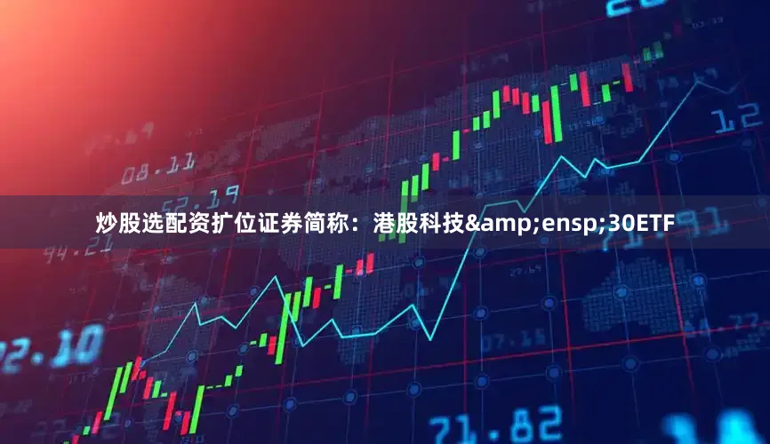 炒股选配资扩位证券简称：港股科技&ensp;30ETF