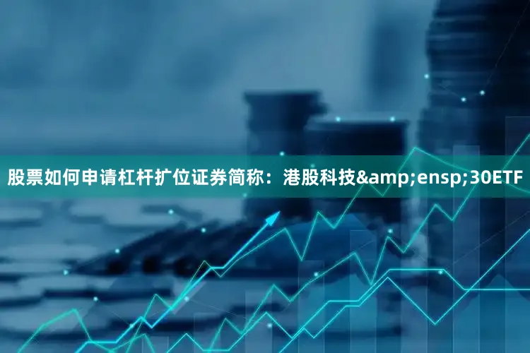 股票如何申请杠杆扩位证券简称:港股科技 30ETF