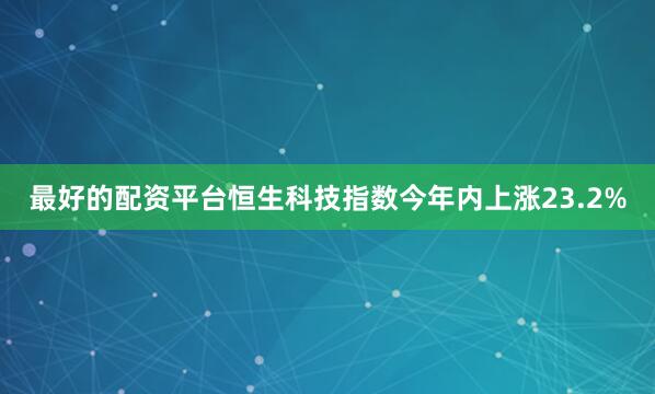 最好的配资平台恒生科技指数今年内上涨23.2%