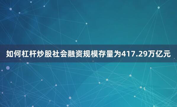 如何杠杆炒股社会融资规模存量为417.29万亿元