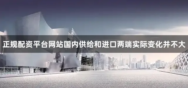 正规配资平台网站国内供给和进口两端实际变化并不大