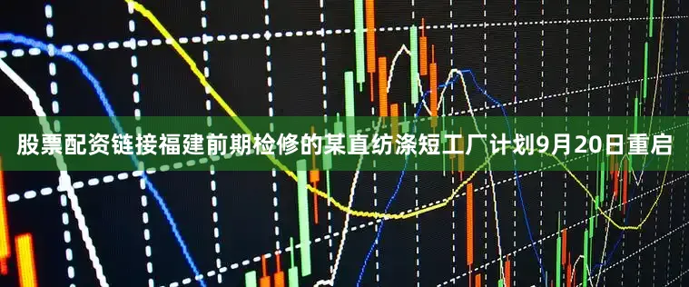 股票配资链接　　福建前期检修的某直纺涤短工厂计划9月20日重启