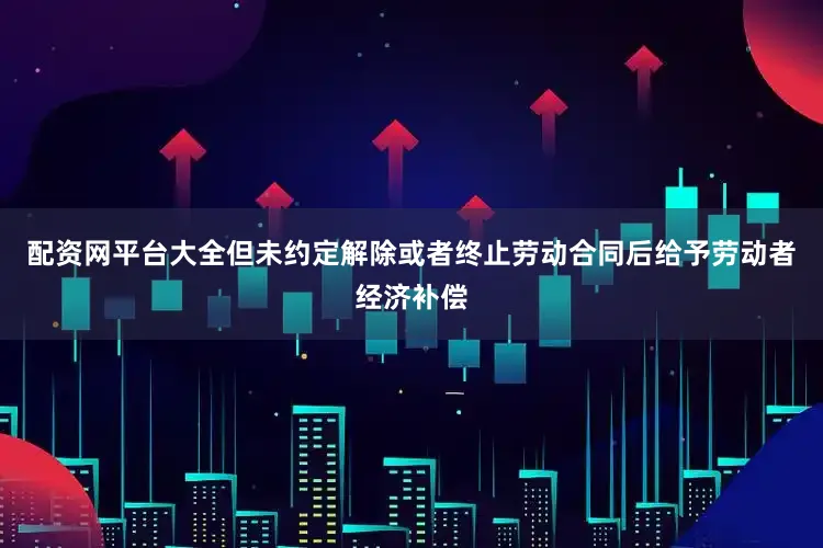 配资网平台大全但未约定解除或者终止劳动合同后给予劳动者经济补偿