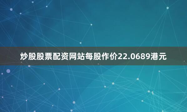 炒股股票配资网站每股作价22.0689港元
