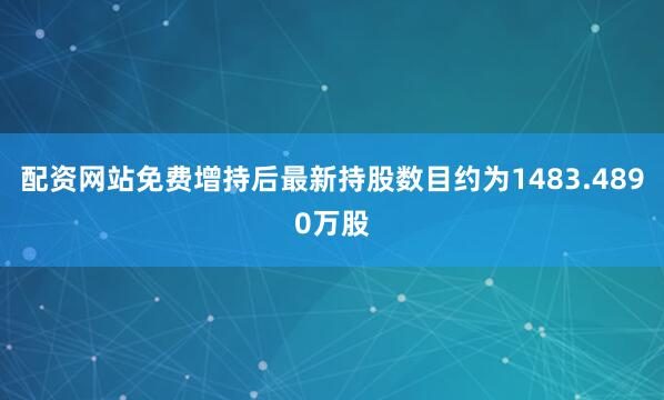 配资网站免费增持后最新持股数目约为1483.4890万股