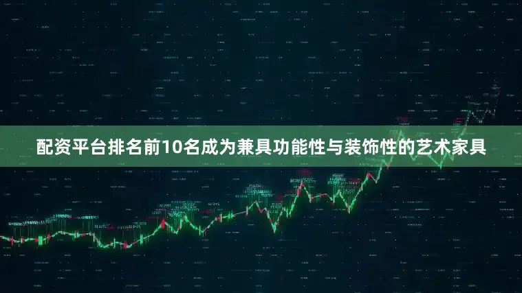 配资平台排名前10名成为兼具功能性与装饰性的艺术家具