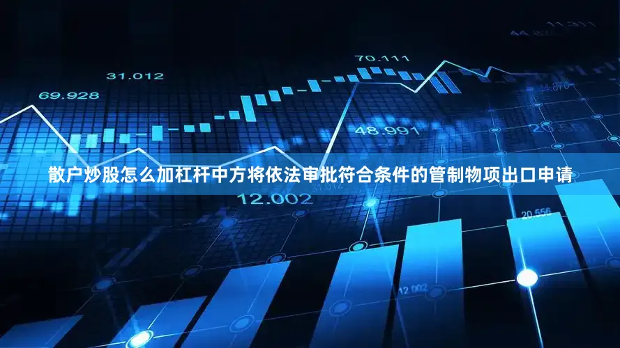 散户炒股怎么加杠杆中方将依法审批符合条件的管制物项出口申请