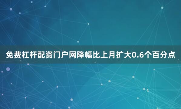 免费杠杆配资门户网降幅比上月扩大0.6个百分点