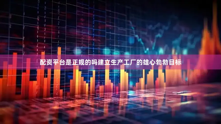 配资平台是正规的吗建立生产工厂的雄心勃勃目标
