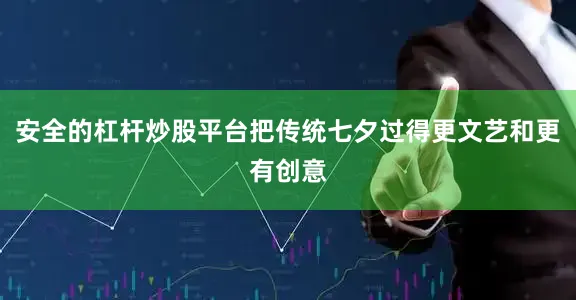 安全的杠杆炒股平台把传统七夕过得更文艺和更有创意