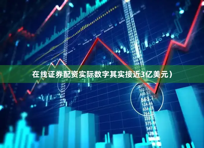 在线证券配资实际数字其实接近3亿美元）