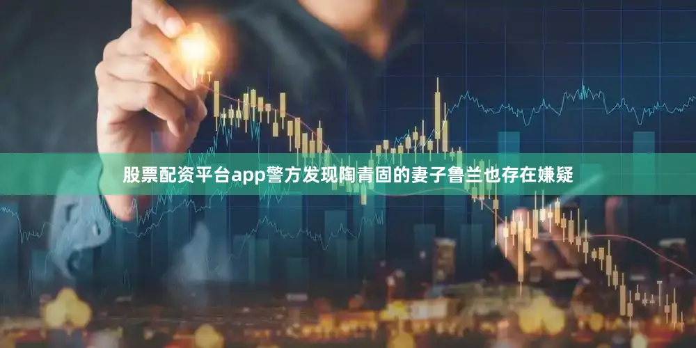 股票配资平台app警方发现陶青固的妻子鲁兰也存在嫌疑