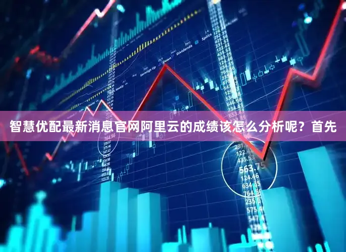 智慧优配最新消息官网阿里云的成绩该怎么分析呢？首先