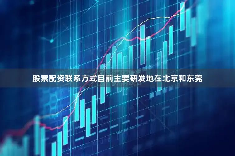 股票配资联系方式目前主要研发地在北京和东莞