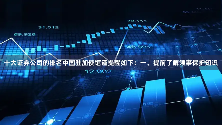 十大证券公司的排名中国驻加使馆谨提醒如下：一、提前了解领事保护知识