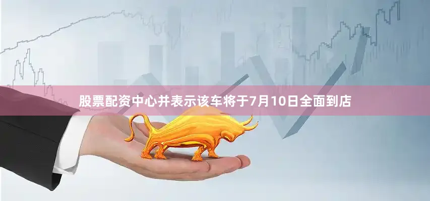 股票配资中心并表示该车将于7月10日全面到店