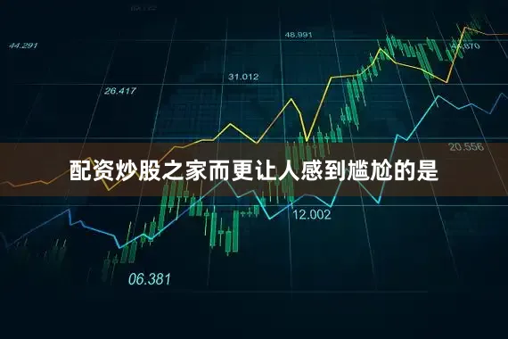 配资炒股之家而更让人感到尴尬的是