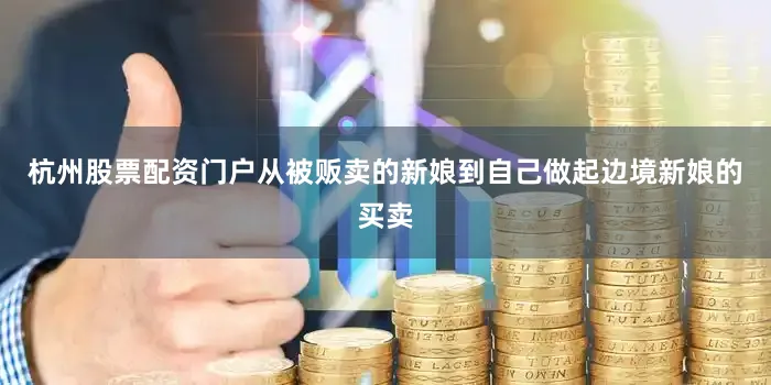 杭州股票配资门户从被贩卖的新娘到自己做起边境新娘的买卖