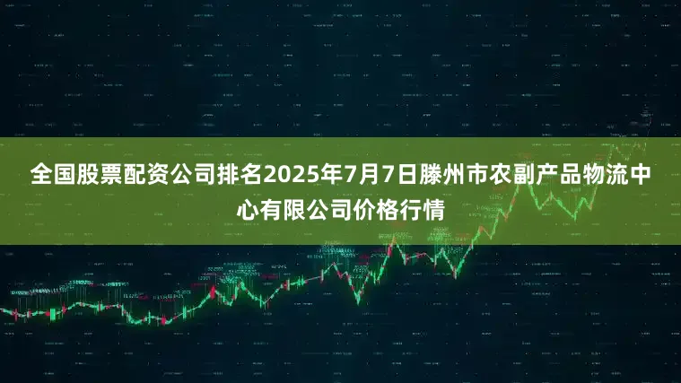 全国股票配资公司排名2025年7月7日滕州市农副产品物流中心有限公司价格行情