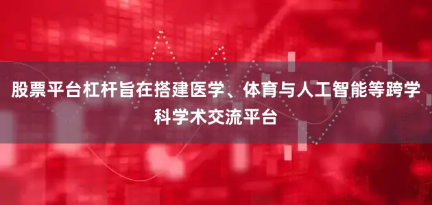 股票平台杠杆旨在搭建医学、体育与人工智能等跨学科学术交流平台