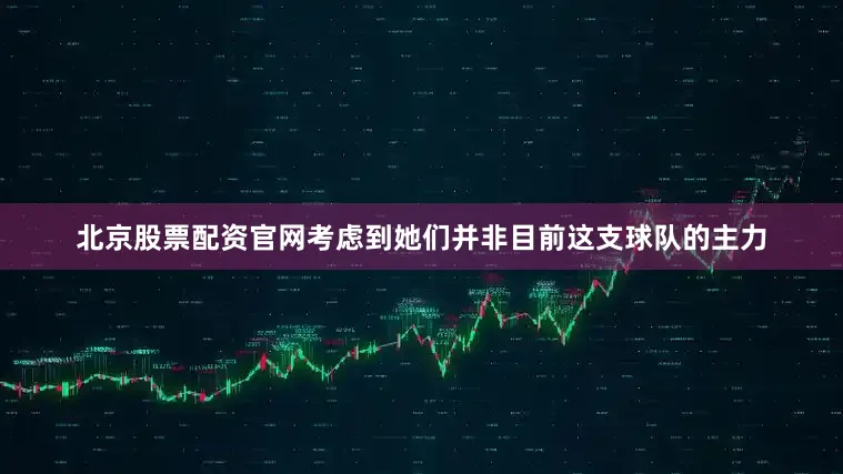 北京股票配资官网考虑到她们并非目前这支球队的主力