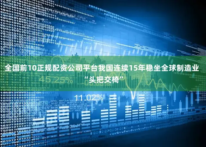 全国前10正规配资公司平台我国连续15年稳坐全球制造业 “头把交椅”