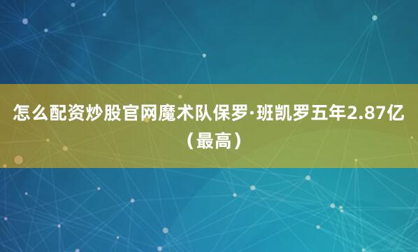 怎么配资炒股官网魔术队保罗·班凯罗五年2.87亿（最高）