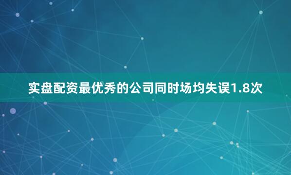 实盘配资最优秀的公司同时场均失误1.8次