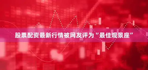 股票配资最新行情被网友评为“最佳观景座”