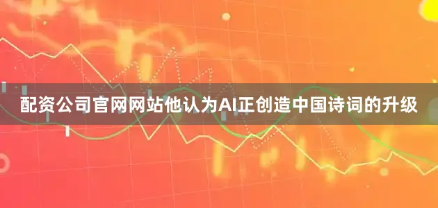 配资公司官网网站他认为AI正创造中国诗词的升级