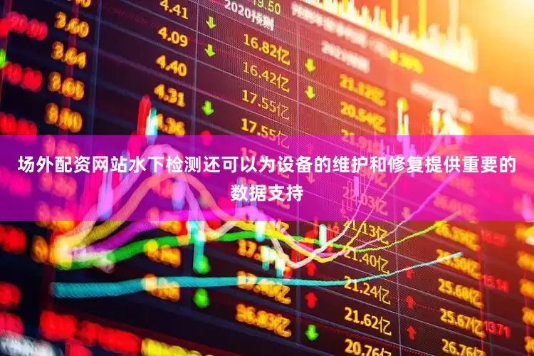 场外配资网站水下检测还可以为设备的维护和修复提供重要的数据支持