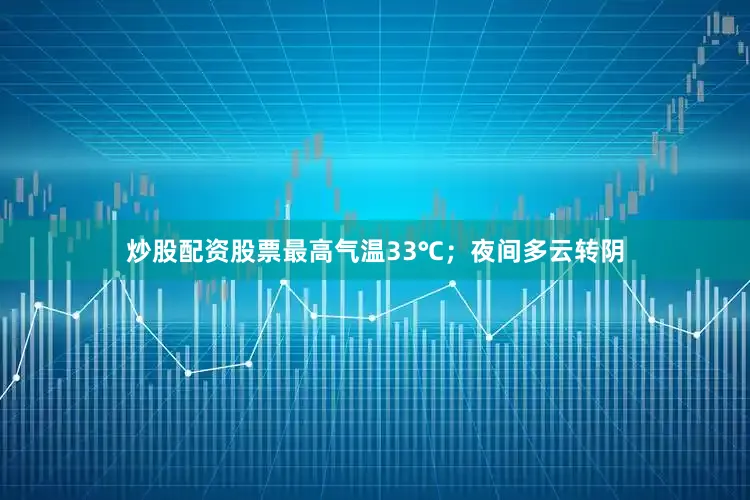 炒股配资股票最高气温33℃；夜间多云转阴