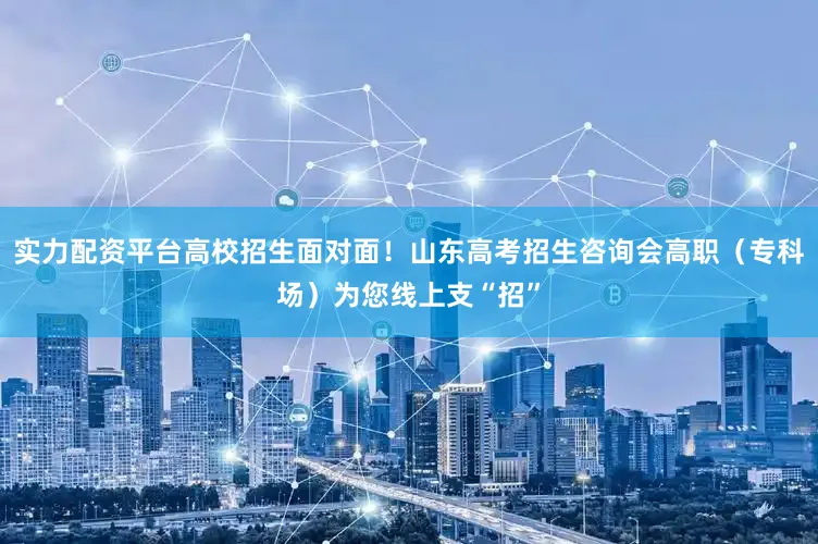 实力配资平台高校招生面对面！山东高考招生咨询会高职（专科场）为您线上支“招”