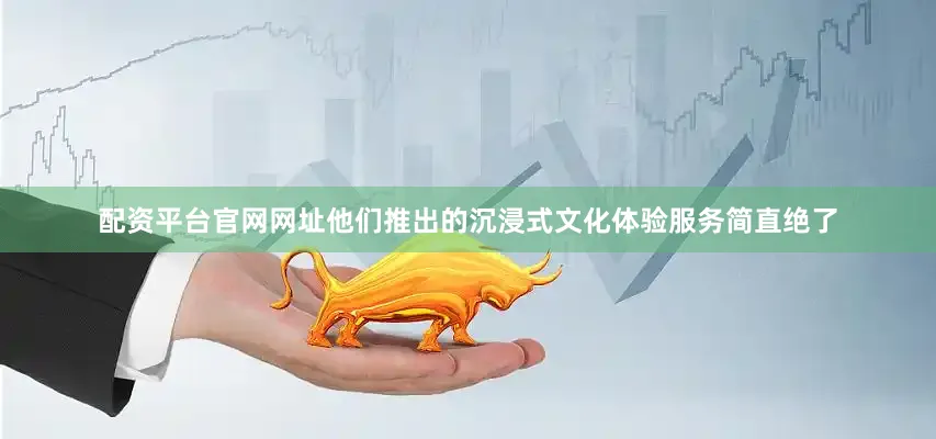 配资平台官网网址他们推出的沉浸式文化体验服务简直绝了