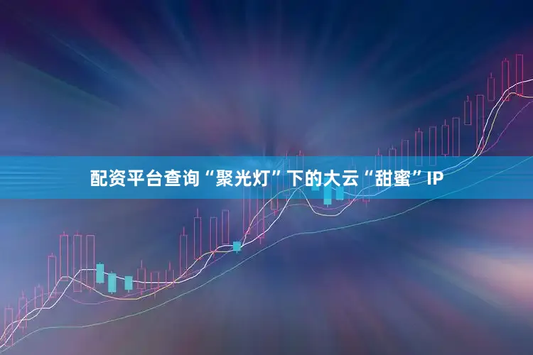 配资平台查询“聚光灯”下的大云“甜蜜”IP
