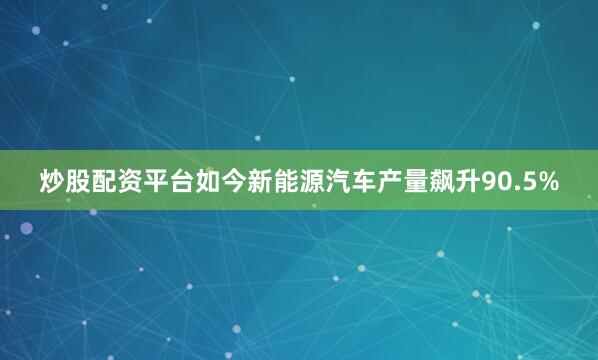 炒股配资平台如今新能源汽车产量飙升90.5%