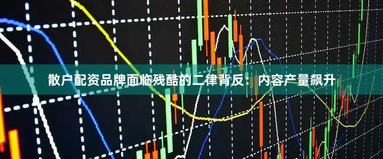 散户配资品牌面临残酷的二律背反：内容产量飙升