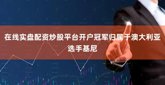 在线实盘配资炒股平台开户冠军归属于澳大利亚选手基尼