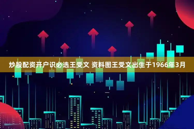 炒股配资开户识必选王受文 资料图王受文出生于1966年3月