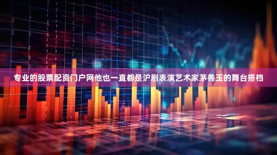 专业的股票配资门户网他也一直都是沪剧表演艺术家茅善玉的舞台搭档