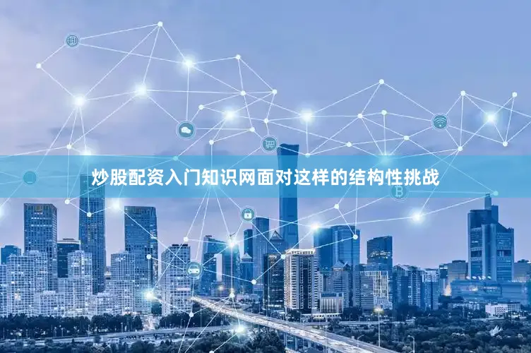 炒股配资入门知识网面对这样的结构性挑战