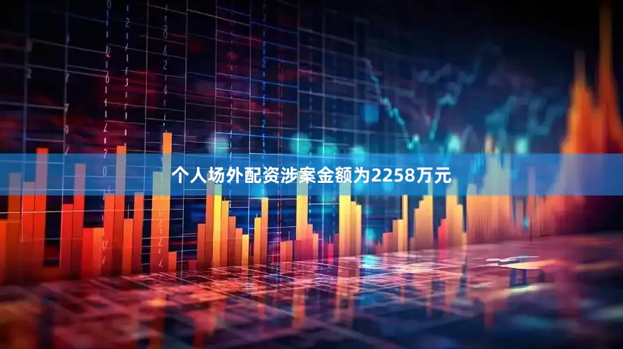 个人场外配资涉案金额为2258万元