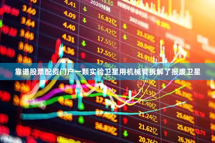 靠谱股票配资门户一颗实验卫星用机械臂拆解了报废卫星