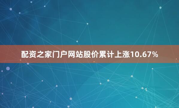 配资之家门户网站股价累计上涨10.67%