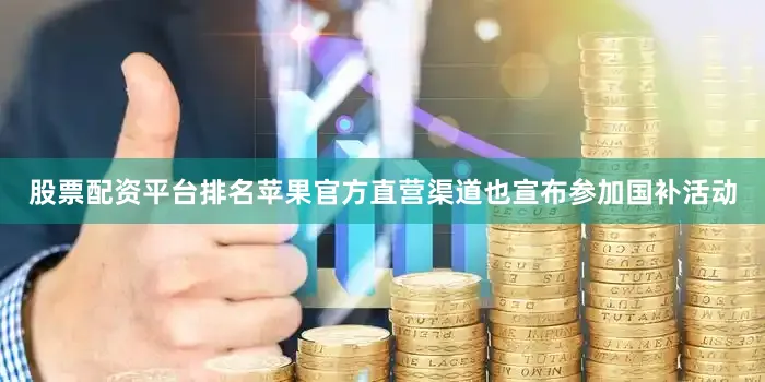 股票配资平台排名苹果官方直营渠道也宣布参加国补活动