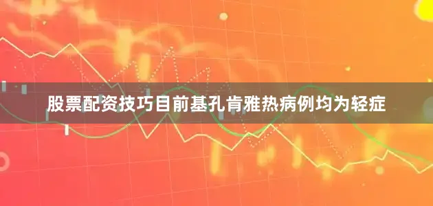 股票配资技巧目前基孔肯雅热病例均为轻症