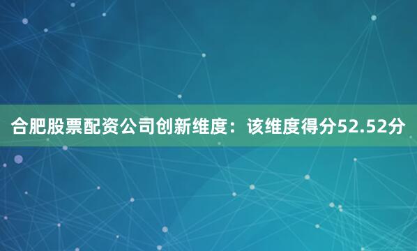 合肥股票配资公司创新维度：该维度得分52.52分