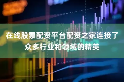 在线股票配资平台配资之家连接了众多行业和领域的精英
