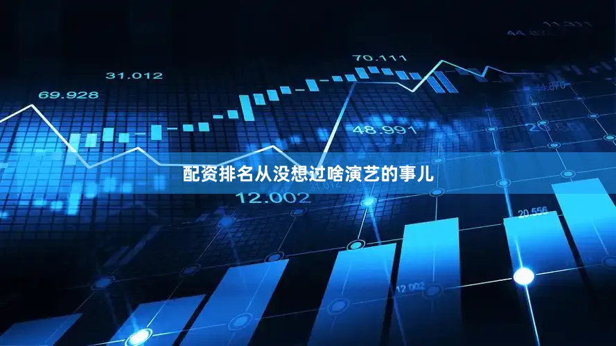 配资排名从没想过啥演艺的事儿