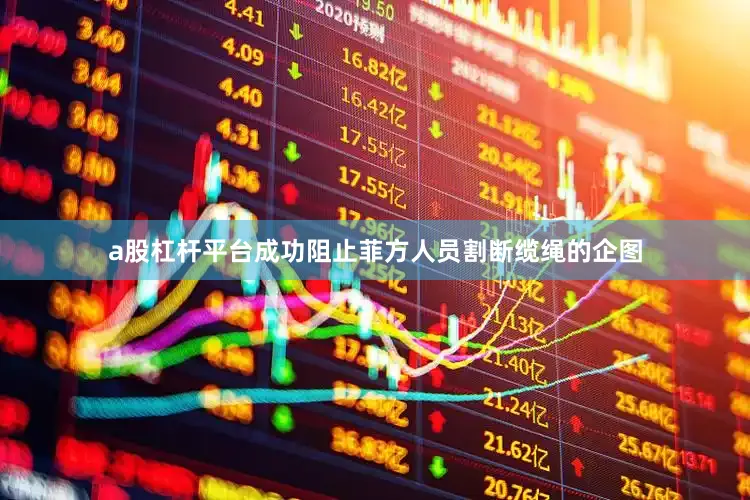 a股杠杆平台成功阻止菲方人员割断缆绳的企图